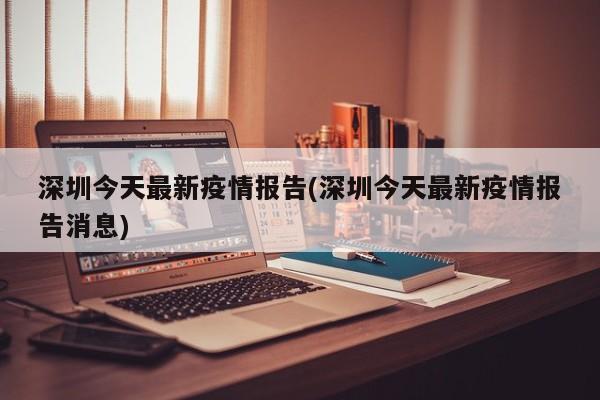深圳今天最新疫情报告(深圳今天最新疫情报告消息)