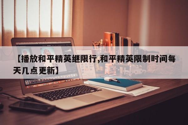 【播放和平精英继限行,和平精英限制时间每天几点更新】