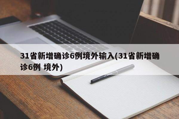 31省新增确诊6例境外输入(31省新增确诊6例 境外)
