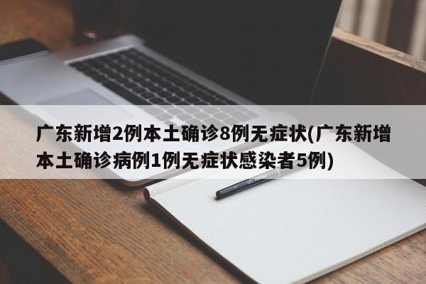 广东新增2例本土确诊8例无症状(广东新增本土确诊病例1例无症状感染者5例)