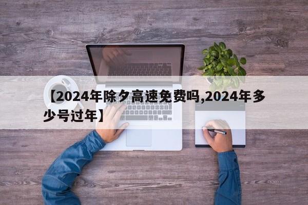 【2024年除夕高速免费吗,2024年多少号过年】
