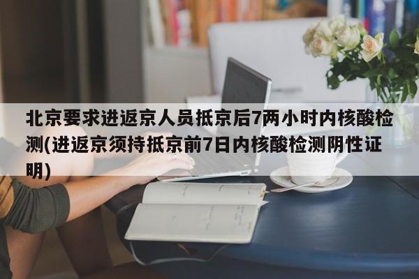 北京要求进返京人员抵京后7两小时内核酸检测(进返京须持抵京前7日内核酸检测阴性证明)