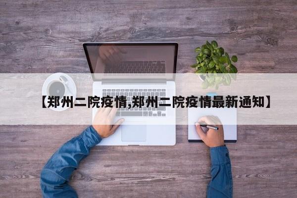 【郑州二院疫情,郑州二院疫情最新通知】