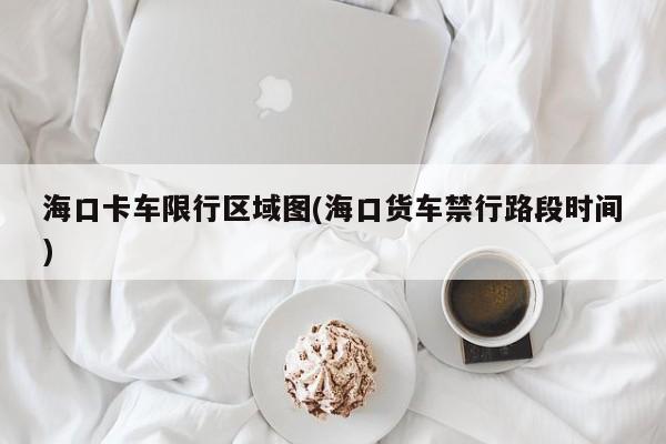 海口卡车限行区域图(海口货车禁行路段时间)
