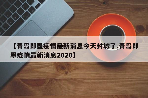 【青岛即墨疫情最新消息今天封城了,青岛即墨疫情最新消息2020】