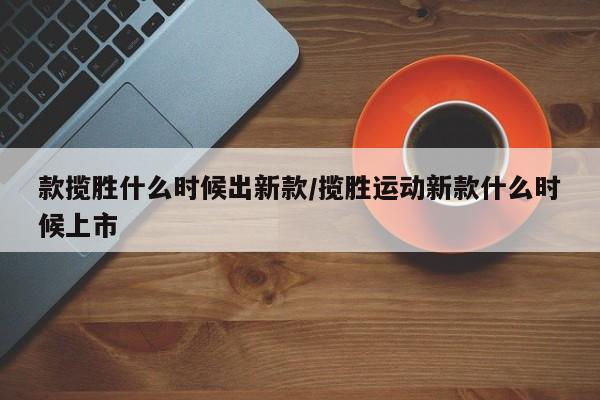 款揽胜什么时候出新款/揽胜运动新款什么时候上市