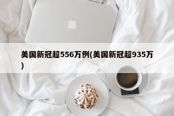 美国新冠超556万例(美国新冠超935万)
