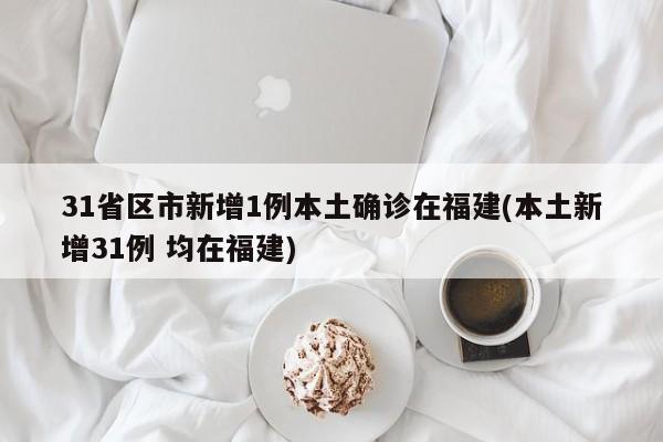 31省区市新增1例本土确诊在福建(本土新增31例 均在福建)