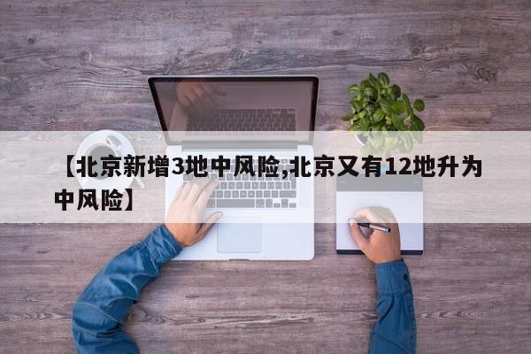 【北京新增3地中风险,北京又有12地升为中风险】