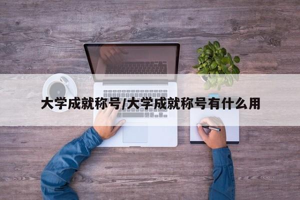 大学成就称号/大学成就称号有什么用