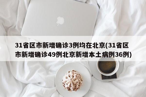 31省区市新增确诊3例均在北京(31省区市新增确诊49例北京新增本土病例36例)