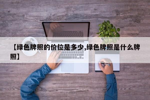 【绿色牌照的价位是多少,绿色牌照是什么牌照】