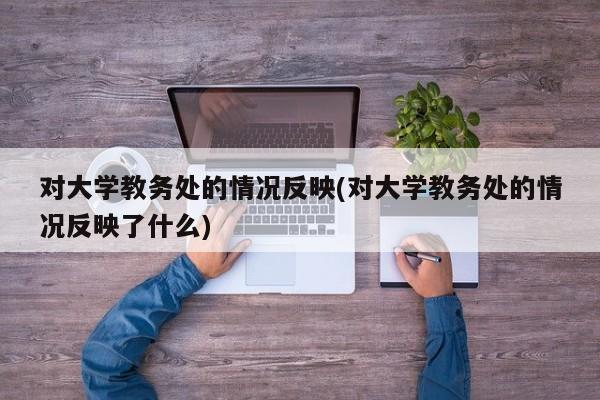 对大学教务处的情况反映(对大学教务处的情况反映了什么)