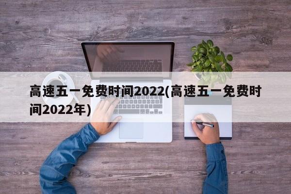 高速五一免费时间2022(高速五一免费时间2022年)