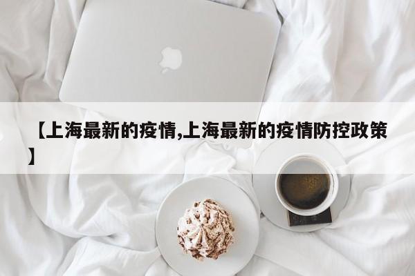 【上海最新的疫情,上海最新的疫情防控政策】