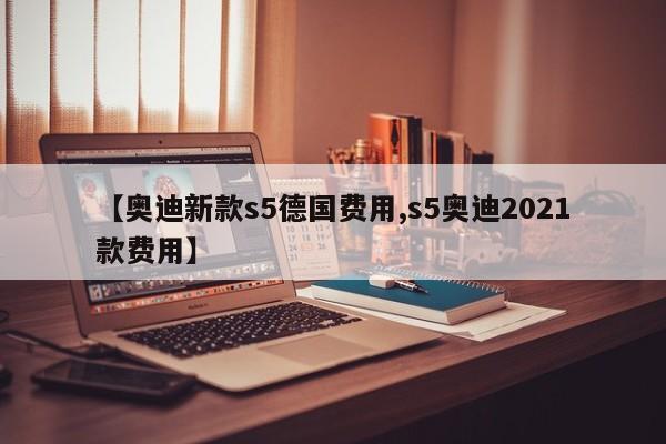 【奥迪新款s5德国费用,s5奥迪2021款费用】