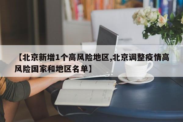 【北京新增1个高风险地区,北京调整疫情高风险国家和地区名单】