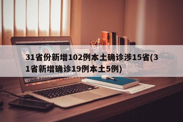 31省份新增102例本土确诊涉15省(31省新增确诊19例本土5例)