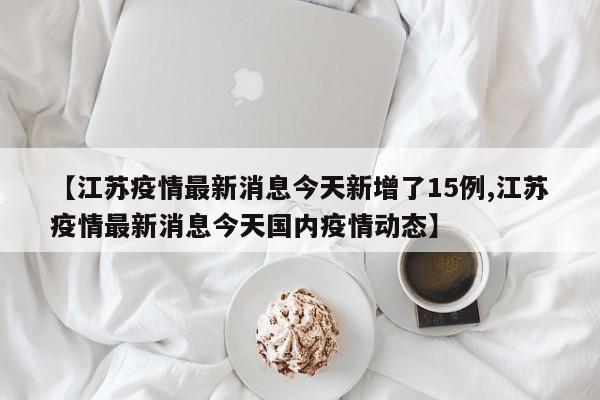【江苏疫情最新消息今天新增了15例,江苏疫情最新消息今天国内疫情动态】