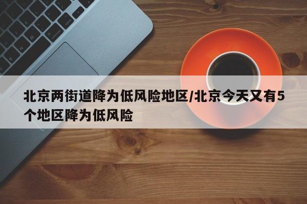 北京两街道降为低风险地区/北京今天又有5个地区降为低风险