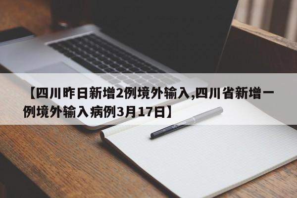 【四川昨日新增2例境外输入,四川省新增一例境外输入病例3月17日】