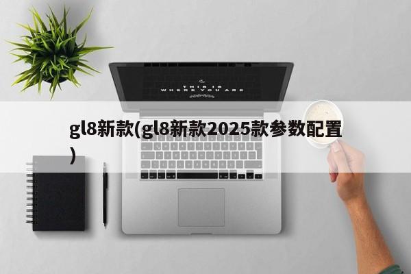 gl8新款(gl8新款2025款参数配置)