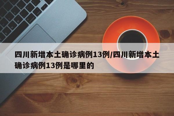 四川新增本土确诊病例13例/四川新增本土确诊病例13例是哪里的