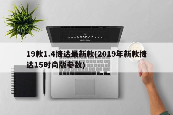 19款1.4捷达最新款(2019年新款捷达15时尚版参数)