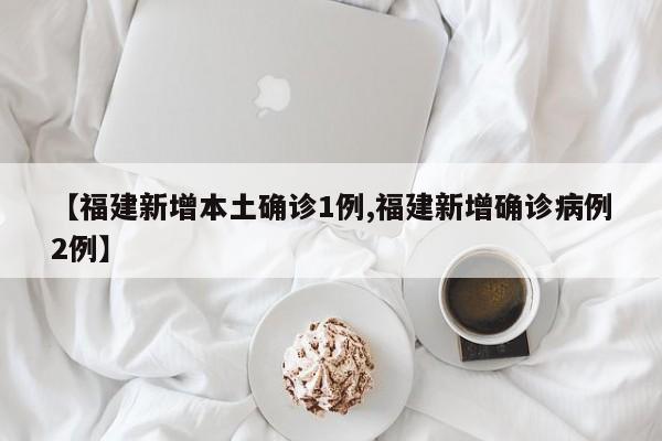 【福建新增本土确诊1例,福建新增确诊病例2例】