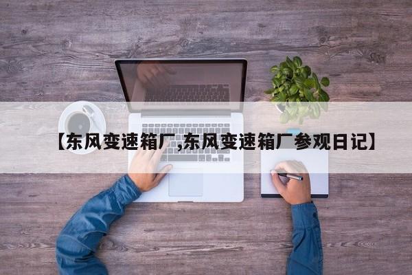 【东风变速箱厂,东风变速箱厂参观日记】