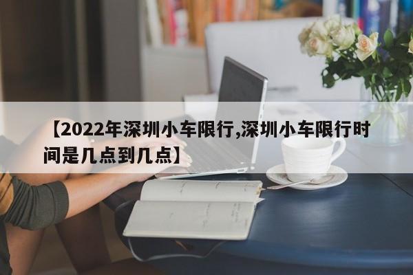 【2022年深圳小车限行,深圳小车限行时间是几点到几点】