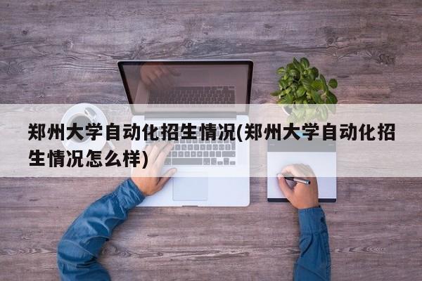 郑州大学自动化招生情况(郑州大学自动化招生情况怎么样)