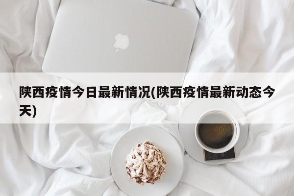 陕西疫情今日最新情况(陕西疫情最新动态今天)