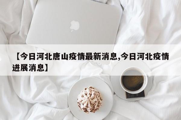 【今日河北唐山疫情最新消息,今日河北疫情进展消息】