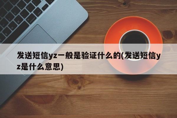 发送短信yz一般是验证什么的(发送短信yz是什么意思)