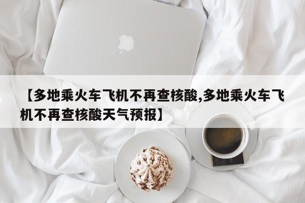 【多地乘火车飞机不再查核酸,多地乘火车飞机不再查核酸天气预报】