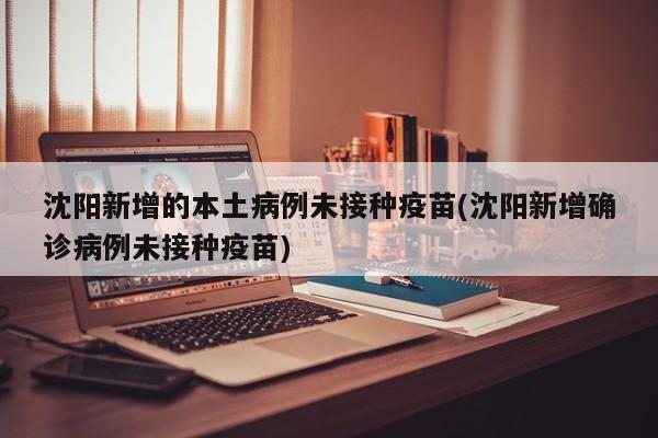 沈阳新增的本土病例未接种疫苗(沈阳新增确诊病例未接种疫苗)