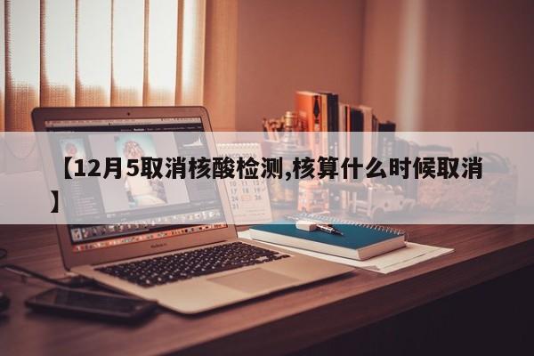 【12月5取消核酸检测,核算什么时候取消】