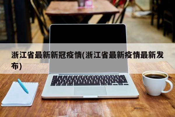 浙江省最新新冠疫情(浙江省最新疫情最新发布)