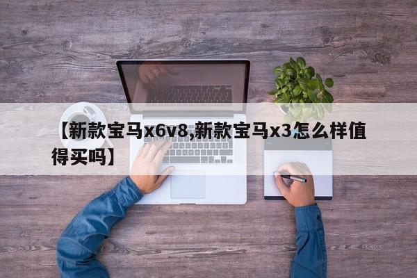 【新款宝马x6v8,新款宝马x3怎么样值得买吗】