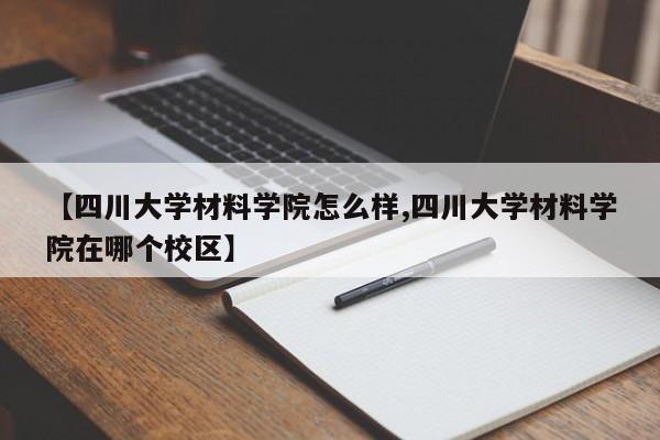 【四川大学材料学院怎么样,四川大学材料学院在哪个校区】