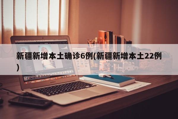 新疆新增本土确诊6例(新疆新增本土22例)