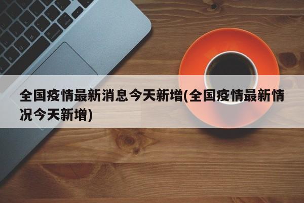 全国疫情最新消息今天新增(全国疫情最新情况今天新增)