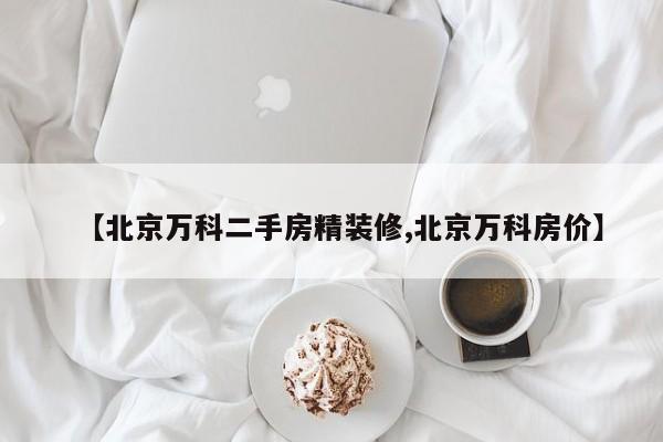 【北京万科二手房精装修,北京万科房价】
