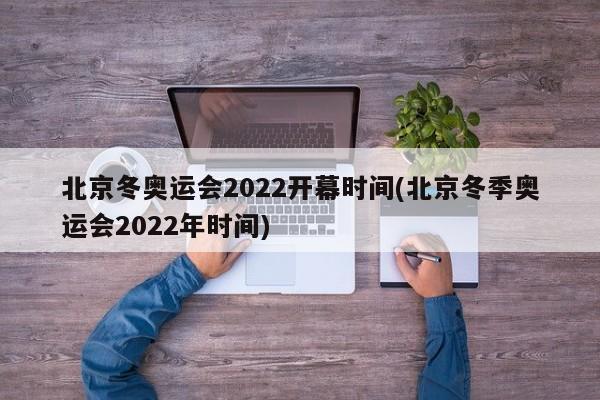 北京冬奥运会2022开幕时间(北京冬季奥运会2022年时间)