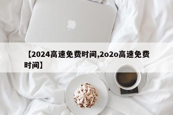 【2024高速免费时间,2o2o高速免费时间】