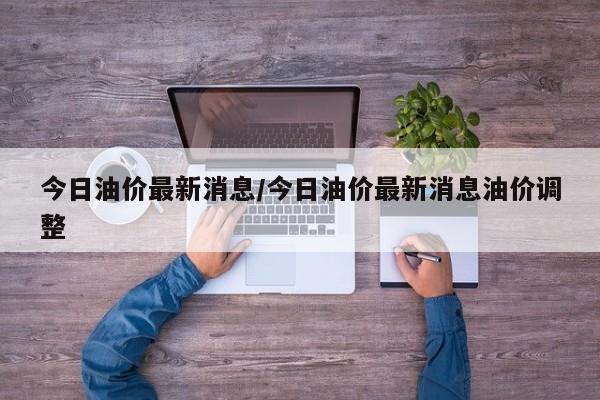 今日油价最新消息/今日油价最新消息油价调整