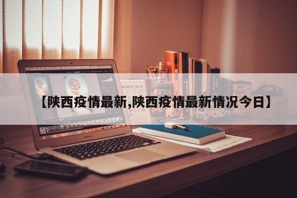 【陕西疫情最新,陕西疫情最新情况今日】