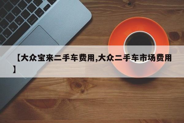 【大众宝来二手车费用,大众二手车市场费用】