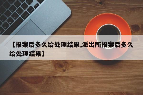 【报案后多久给处理结果,派出所报案后多久给处理结果】
